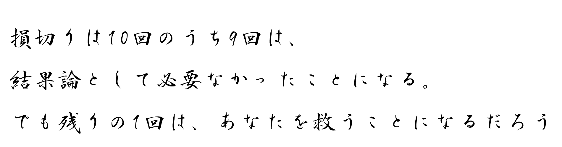 損切りは10回のうち9回は、結果論として必要なかったことになる。 でも残りの1回は、あなたを救うことになるだろう